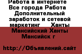   Работа в интернете - Все города Работа » Дополнительный заработок и сетевой маркетинг   . Ханты-Мансийский,Ханты-Мансийск г.